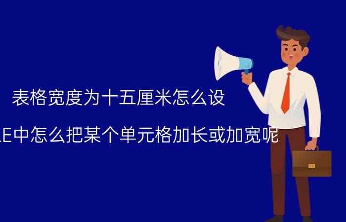 表格宽度为十五厘米怎么设 EXCLE中怎么把某个单元格加长或加宽呢？